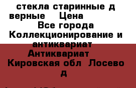 стекла старинные д верные. › Цена ­ 16 000 - Все города Коллекционирование и антиквариат » Антиквариат   . Кировская обл.,Лосево д.